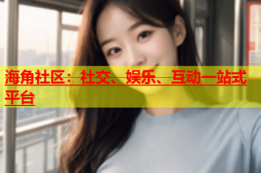 海角社区：社交、娱乐、互动一站式平台