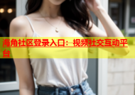 海角社区登录入口：视频社交互动平台