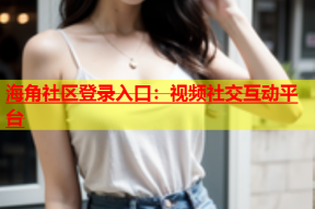 海角社区登录入口：视频社交互动平台