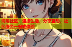 海角社区：连接生活，分享互动，社区服务一站式体验