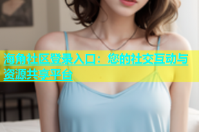 海角社区登录入口：您的社交互动与资源共享平台