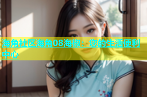 海角社区海角08海椒：您的生活便利中心