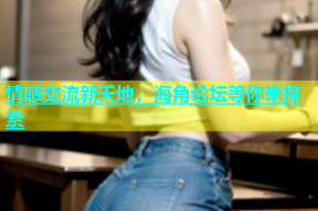 情感交流新天地，海角论坛等你来探索