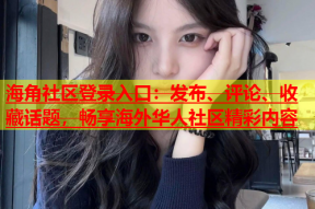 海角社区登录入口：发布、评论、收藏话题，畅享海外华人社区精彩内容