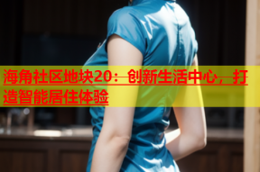 海角社区地块20：创新生活中心，打造智能居住体验