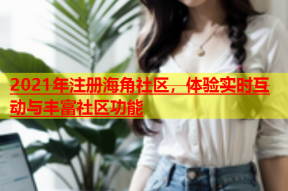 2021年注册海角社区，体验实时互动与丰富社区功能