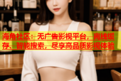 海角社区：无广告影视平台，离线缓存、智能搜索，尽享高品质影视体验