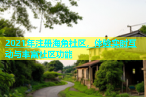 2021年注册海角社区，体验实时互动与丰富社区功能