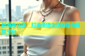 新海角社区：打造便捷生活的综合服务平台