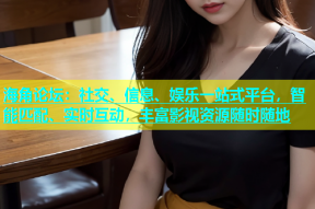 海角论坛：社交、信息、娱乐一站式平台，智能匹配、实时互动，丰富影视资源随时随地