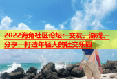 2022海角社区论坛：交友、游戏、分享，打造年轻人的社交乐园