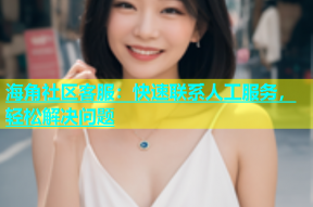 海角社区客服：快速联系人工服务，轻松解决问题