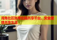 海角社区账号密码共享平台，安全便捷共享生活