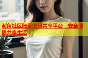 海角社区账号密码共享平台，安全便捷共享生活