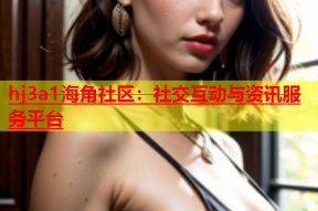 hj3a1海角社区：社交互动与资讯服务平台
