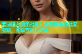 无法进入海角社区？发现隐藏的社交宝藏，畅享互动与分享