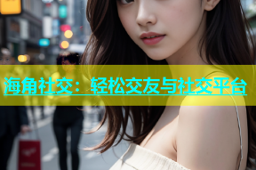 海角社交：轻松交友与社交平台