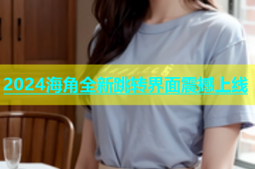 2024海角全新跳转界面震撼上线