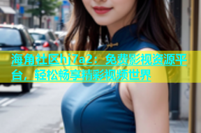 海角社区hj7a2：免费影视资源平台，轻松畅享精彩视频世界