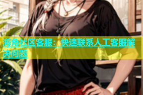 海角社区客服：快速联系人工客服解决问题