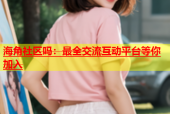 海角社区吗：最全交流互动平台等你加入