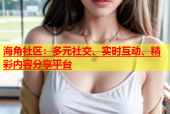 海角社区：多元社交、实时互动、精彩内容分享平台