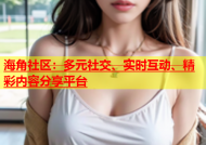 海角社区：多元社交、实时互动、精彩内容分享平台