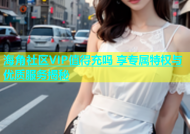 海角社区VIP值得充吗 享专属特权与优质服务揭秘