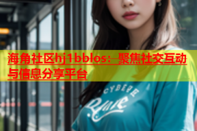 海角社区hj1bblos：聚焦社交互动与信息分享平台