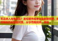 无法进入海角社区？发现都市单身交友的新世界，随时随地匹配恋爱对象，分享有趣视频，体验