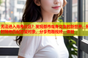 无法进入海角社区？发现都市单身交友的新世界，随时随地匹配恋爱对象，分享有趣视频，体验
