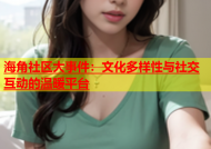 海角社区大事件：文化多样性与社交互动的温暖平台