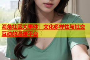 海角社区大事件：文化多样性与社交互动的温暖平台
