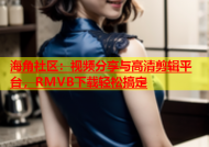 海角社区：视频分享与高清剪辑平台，RMVB下载轻松搞定