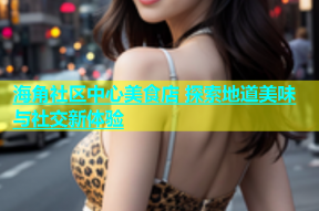 海角社区中心美食店 探索地道美味与社交新体验