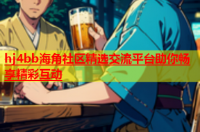 hj4bb海角社区精选交流平台助你畅享精彩互动