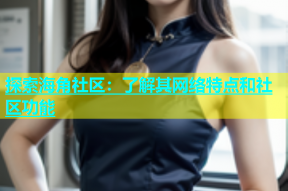 探索海角社区：了解其网络特点和社区功能