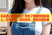 无法进入海角社区？快来了解如何轻松加入，分享生活，结交好友，体验互动乐趣