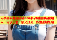 无法进入海角社区？快来了解如何轻松加入，分享生活，结交好友，体验互动乐趣