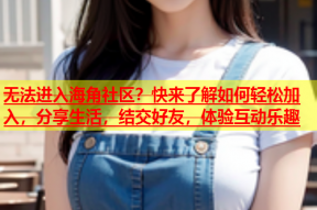 无法进入海角社区？快来了解如何轻松加入，分享生活，结交好友，体验互动乐趣