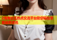 2海角社区热点交流平台助你轻松掌握最新资讯