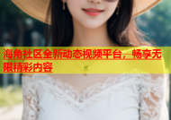 海角社区全新动态视频平台，畅享无限精彩内容