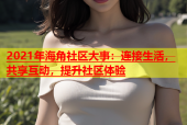 2021年海角社区大事：连接生活，共享互动，提升社区体验