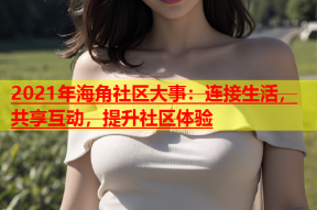 2021年海角社区大事：连接生活，共享互动，提升社区体验