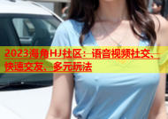 2023海角HJ社区：语音视频社交、快速交友、多元玩法