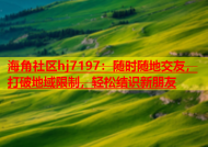 海角社区hj7197：随时随地交友，打破地域限制，轻松结识新朋友