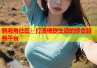 新海角社区：打造便捷生活的综合服务平台