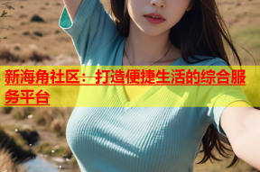 新海角社区：打造便捷生活的综合服务平台