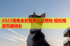 2023海角全新登录入口揭秘 轻松畅游无限精彩
