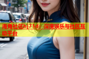 海角社区hj71d：深度娱乐与社区互动平台